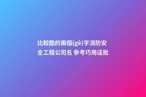 比較酷的兩個(gè)字消防安全工程公司名 參考巧用這批-第1張-公司起名-玄機(jī)派